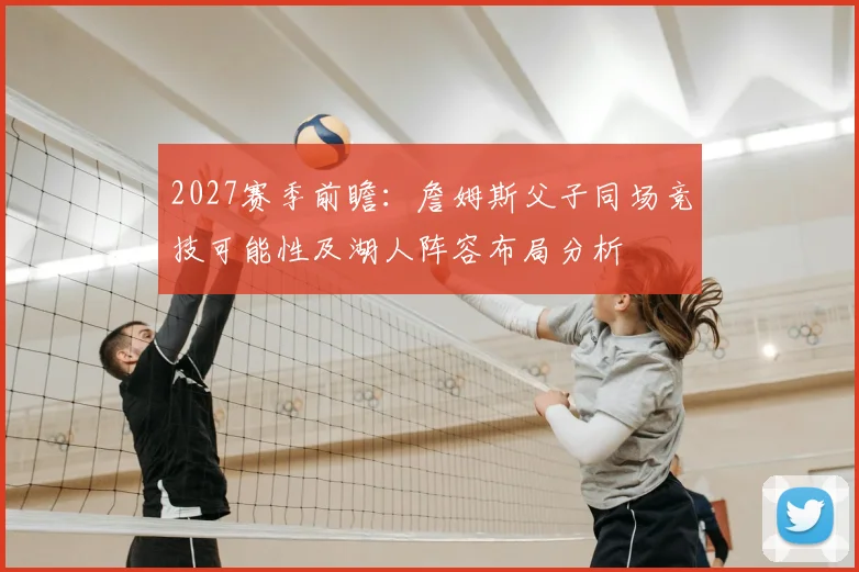 2027赛季前瞻：詹姆斯父子同场竞技可能性及湖人阵容布局分析