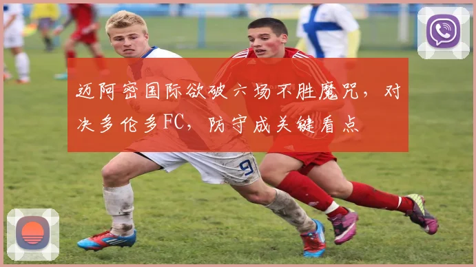 迈阿密国际欲破六场不胜魔咒,对决多伦多FC,防守成关键看点