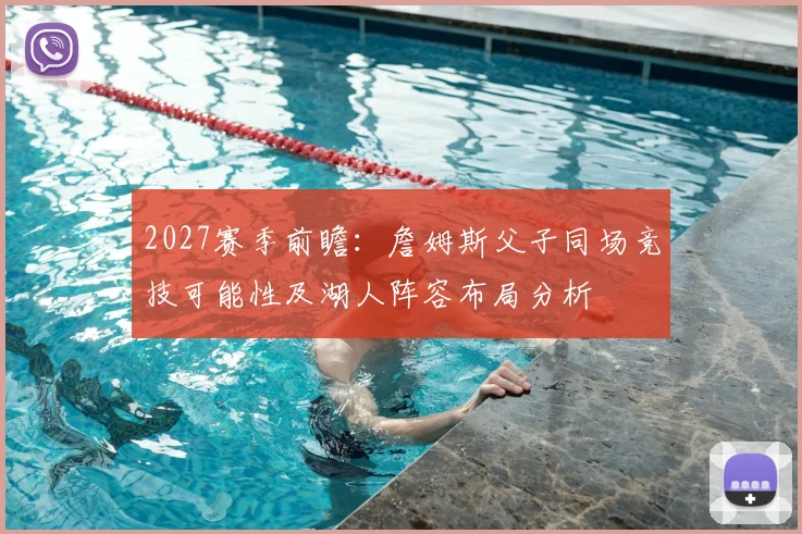 2027赛季前瞻：詹姆斯父子同场竞技可能性及湖人阵容布局分析
