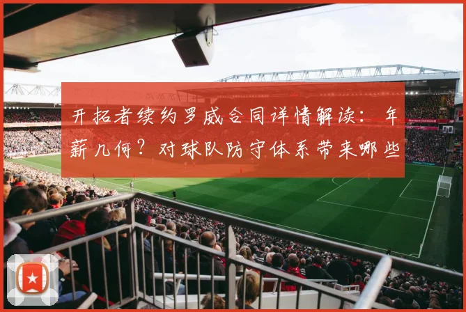 开拓者续约罗威合同详情解读:年薪几何?对球队防守体系带来哪些关键提升?