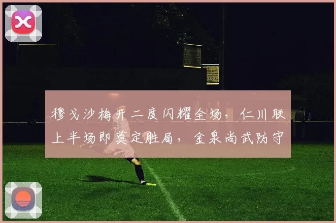 穆戈沙梅开二度闪耀全场,仁川联上半场即奠定胜局,金泉尚武防守漏洞分析