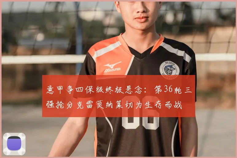 意甲争四保级终极悬念：第36轮三强抢分克雷莫纳莱切为生存而战