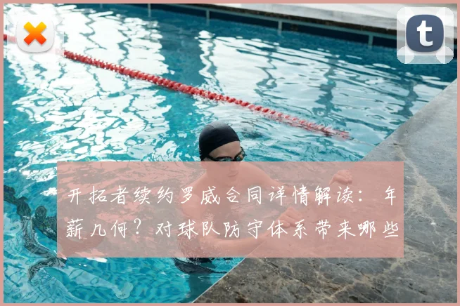 开拓者续约罗威合同详情解读:年薪几何?对球队防守体系带来哪些关键提升?