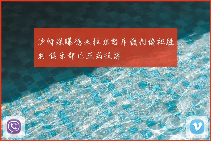 沙特媒曝德米拉尔怒斥裁判偏袒胜利 俱乐部已正式投诉