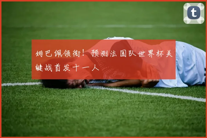 姆巴佩领衔！预测法国队世界杯关键战首发十一人