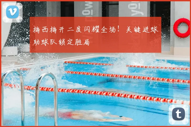 梅西梅开二度闪耀全场!关键进球助球队锁定胜局