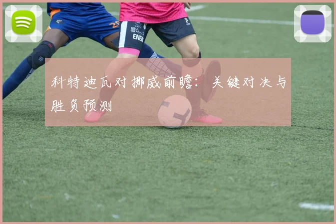 科特迪瓦对挪威前瞻：关键对决与胜负预测