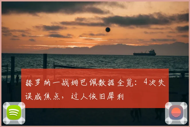 赫罗纳一战姆巴佩数据全览:4次失误成焦点,过人依旧犀利