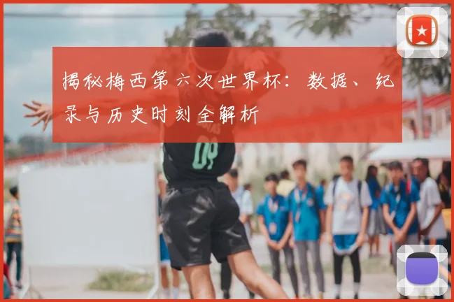 揭秘梅西第六次世界杯：数据、纪录与历史时刻全解析