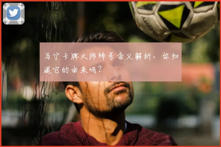 马宁卡牌大师绰号含义解析,你知道它的由来吗?