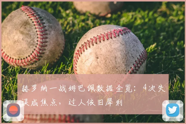 赫罗纳一战姆巴佩数据全览：4次失误成焦点，过人依旧犀利